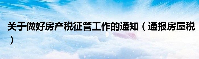 关于做好房产税征管工作的通知(通报房屋税)