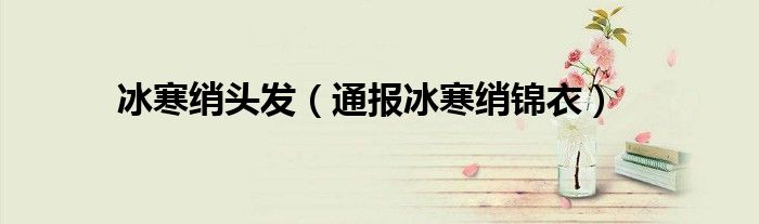 冰寒绡头发(通报冰寒绡锦衣)