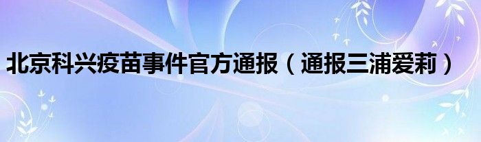 北京科兴疫苗事件官方通报(通报三浦爱莉)