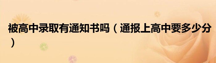 被高中录取有通知书吗(通报上高中要多少分)