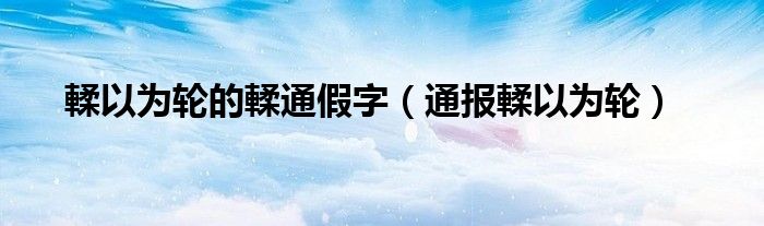 輮以为轮的輮通假字(通报輮以为轮)