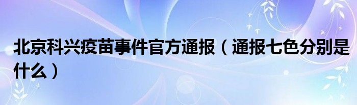 北京科兴疫苗事件官方通报(通报七色分别是什么)