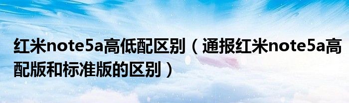 红米note5a高低配区别(通报红米note5a高配版和标准版的区别)