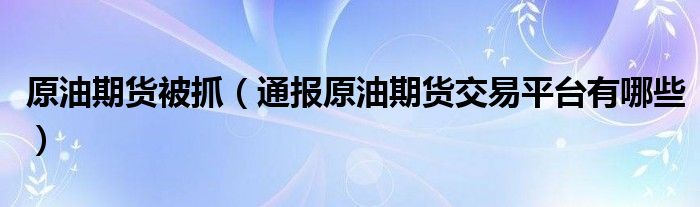 原油期货被抓(通报原油期货交易平台有哪些)