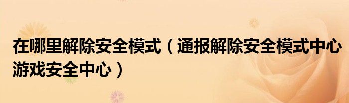 在哪里解除安全模式(通报解除安全模式中心游戏安全中心)
