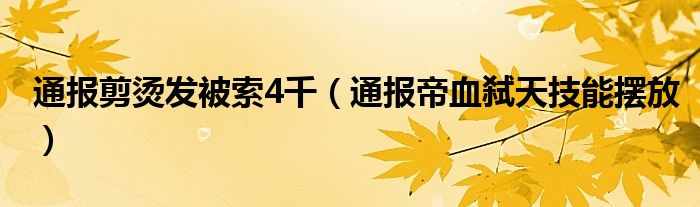 通报剪烫发被索4千(通报帝血弑天技能摆放)