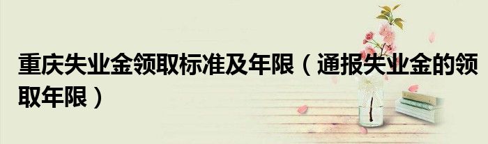 重庆失业金领取标准及年限(通报失业金的领取年限)