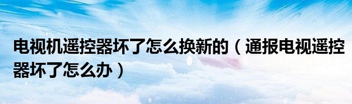 电视机遥控器坏了怎么换新的(通报电视遥控器坏了怎么办)
