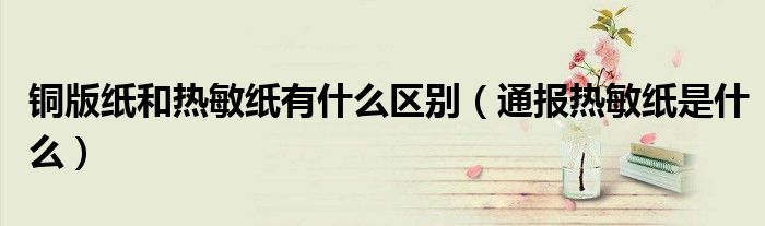 铜版纸和热敏纸有什么区别(通报热敏纸是什么)