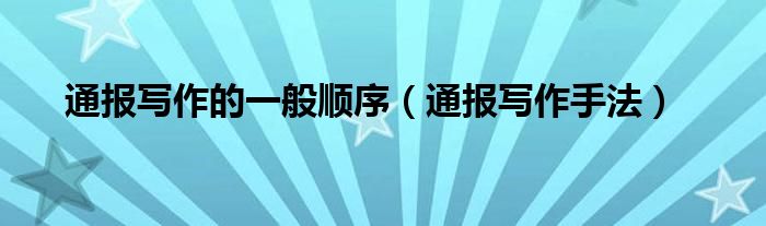 通报写作的一般顺序（通报写作手法）