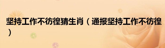 坚持工作不彷徨猜生肖(通报坚持工作不彷徨)