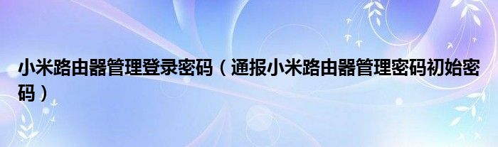 小米路由器管理登录密码(通报小米路由器管理密码初始密码)