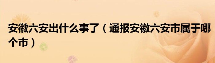 安徽六安出什么事了(通报安徽六安市属于哪个市)