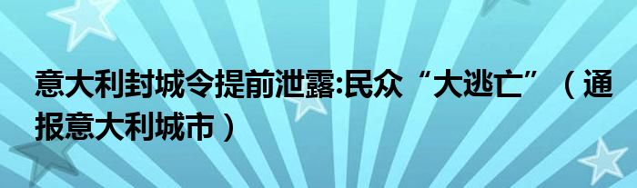 意大利封城令提前泄露:民众“大逃亡”(通报意大利城市)