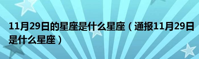 11月29日的星座是什么星座(通报11月29日是什么星座)