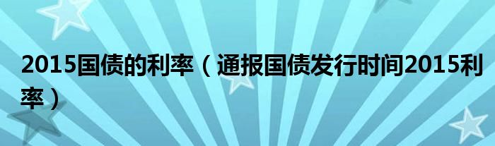 2015国债的利率(通报国债发行时间2015利率)