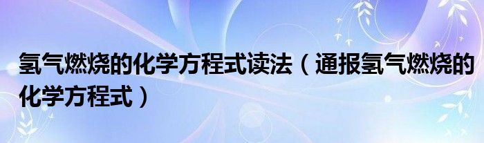 氢气燃烧的化学方程式读法(通报氢气燃烧的化学方程式)