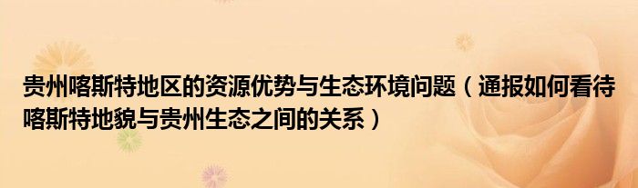 贵州喀斯特地区的资源优势与生态环境问题（通报如何看待喀斯特地貌与贵州生态之间的关系）