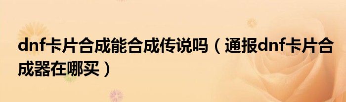dnf卡片合成能合成传说吗(通报dnf卡片合成器在哪买)
