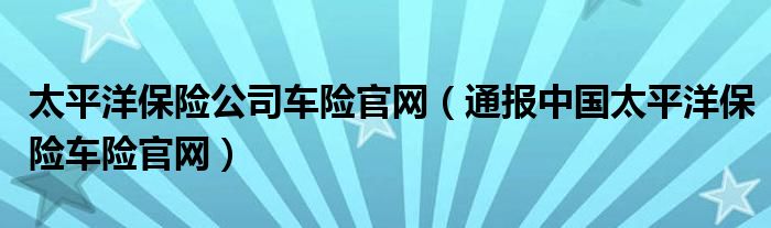 太平洋保险公司车险官网(通报中国太平洋保险车险官网)