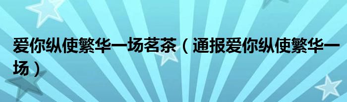 爱你纵使繁华一场茗茶(通报爱你纵使繁华一场)