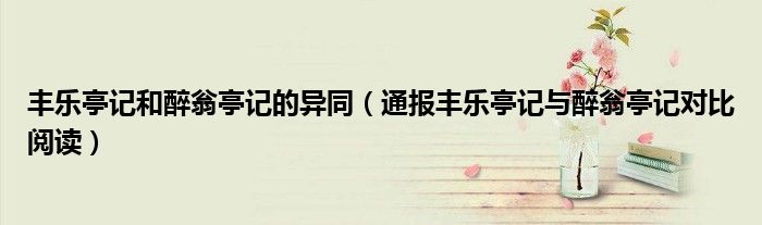 丰乐亭记和醉翁亭记的异同(通报丰乐亭记与醉翁亭记对比阅读)