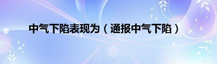 中气下陷表现为（通报中气下陷）