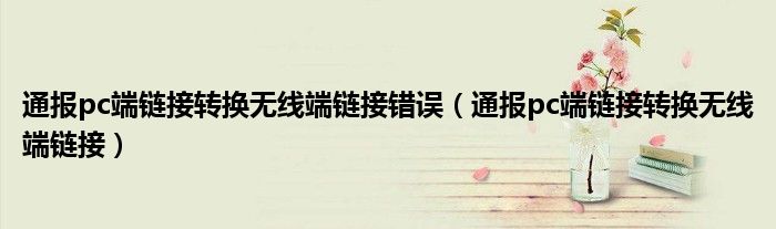 通报pc端链接转换无线端链接错误(通报pc端链接转换无线端链接)