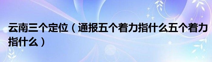 云南三个定位(通报五个着力指什么五个着力指什么)