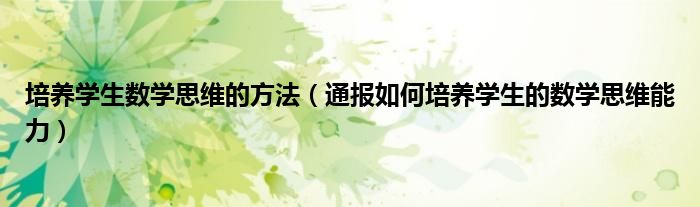 培养学生数学思维的方法（通报如何培养学生的数学思维能力）