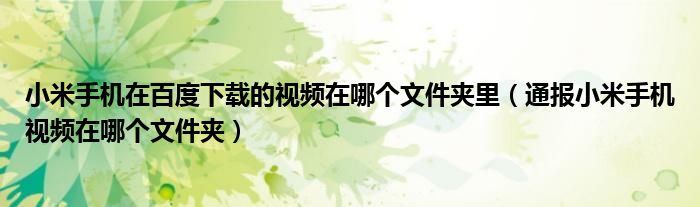 小米手机在百度下载的视频在哪个文件夹里(通报小米手机视频在哪个文件夹)