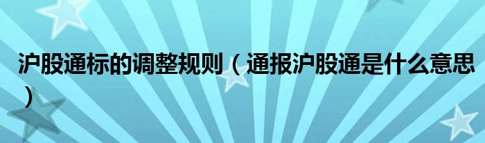 沪股通标的调整规则(通报沪股通是什么意思)