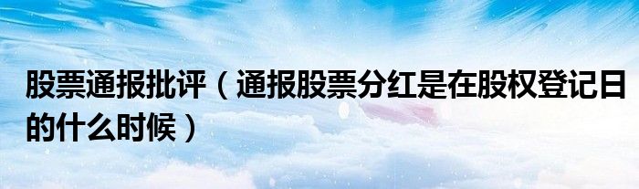 股票通报批评（通报股票分红是在股权登记日的什么时候）