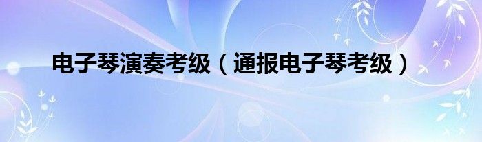电子琴演奏考级(通报电子琴考级)