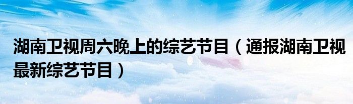 湖南卫视周六晚上的综艺节目(通报湖南卫视最新综艺节目)