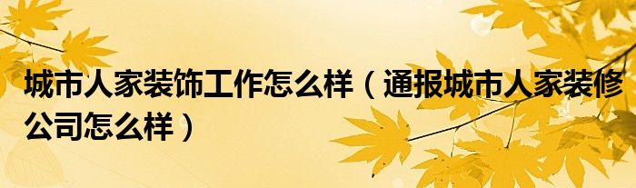 城市人家装饰工作怎么样（通报城市人家装修公司怎么样）