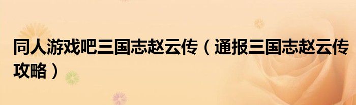 同人游戏吧三国志赵云传(通报三国志赵云传攻略)