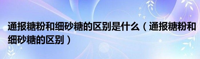 通报糖粉和细砂糖的区别是什么(通报糖粉和细砂糖的区别)