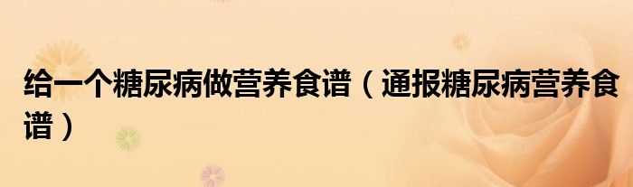 给一个糖尿病做营养食谱(通报糖尿病营养食谱)