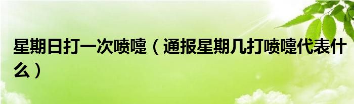 星期日打一次喷嚏(通报星期几打喷嚏代表什么)