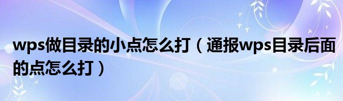 wps做目录的小点怎么打(通报wps目录后面的点怎么打)