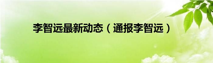 李智远最新动态(通报李智远)