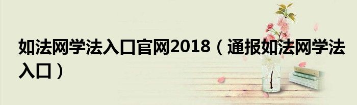 如法网学法入口官网2018(通报如法网学法入口)