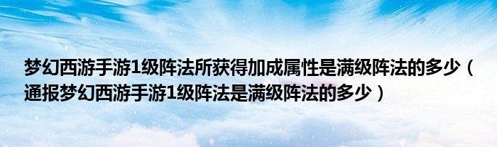 梦幻西游手游1级阵法所获得加成属性是满级阵法的多少(通报梦幻西游手游1级阵法是满级阵法的多少)