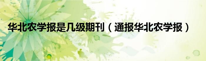 华北农学报是几级期刊(通报华北农学报)