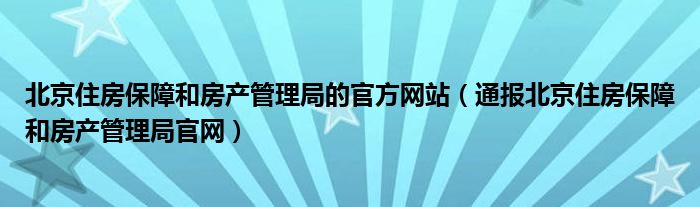 北京住房保障和房产管理局的官方网站(通报北京住房保障和房产管理局官网)