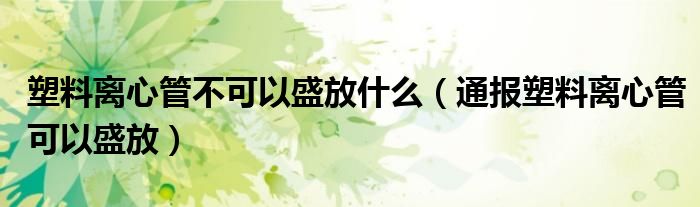 塑料离心管不可以盛放什么(通报塑料离心管可以盛放)