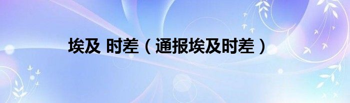 埃及 时差(通报埃及时差)