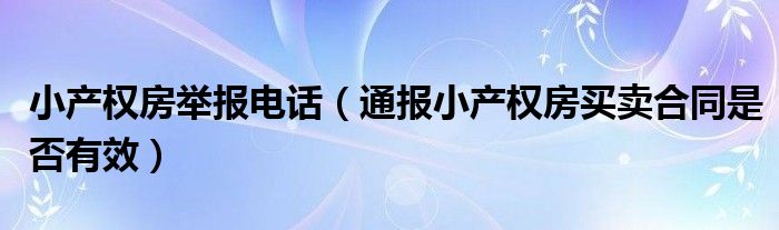 小产权房举报电话(通报小产权房买卖合同是否有效)