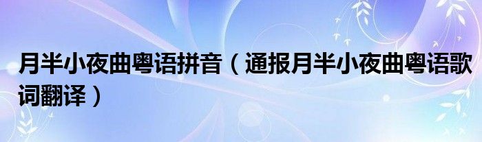 月半小夜曲粤语拼音(通报月半小夜曲粤语歌词翻译)